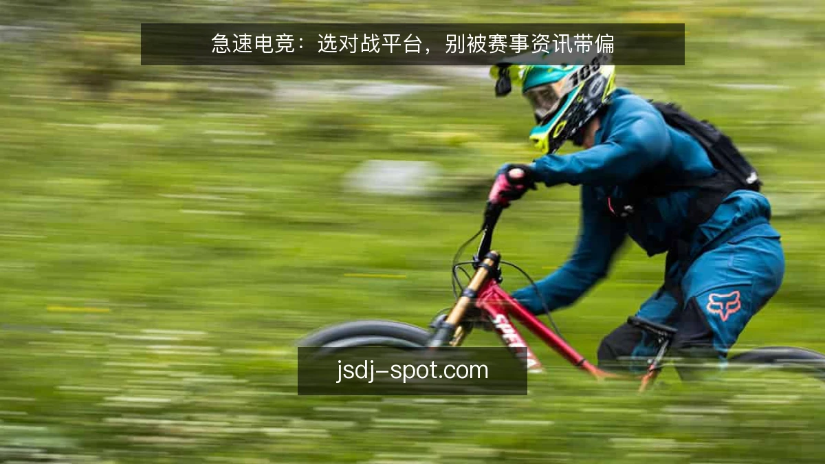 急速电竞：选对战平台，别被赛事资讯带偏