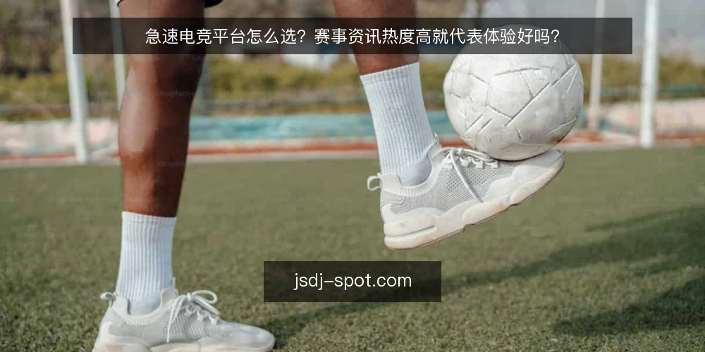 急速电竞平台怎么选？赛事资讯热度高就代表体验好吗？ — 急速电竞平台怎么选？ 配图
