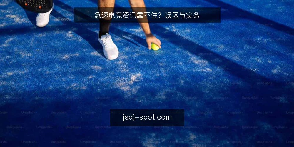 急速电竞资讯靠不住？误区与实务 — 误区一：赛事资讯越新越好？ 配图