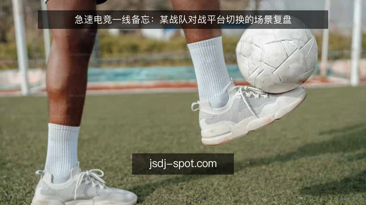 急速电竞一线备忘：某战队对战平台切换的场景复盘